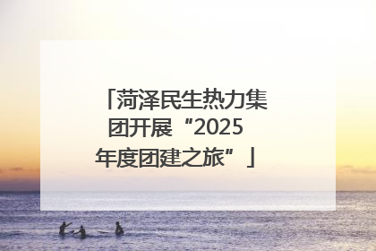 菏泽民生热力集团开展“2025年度团建之旅”